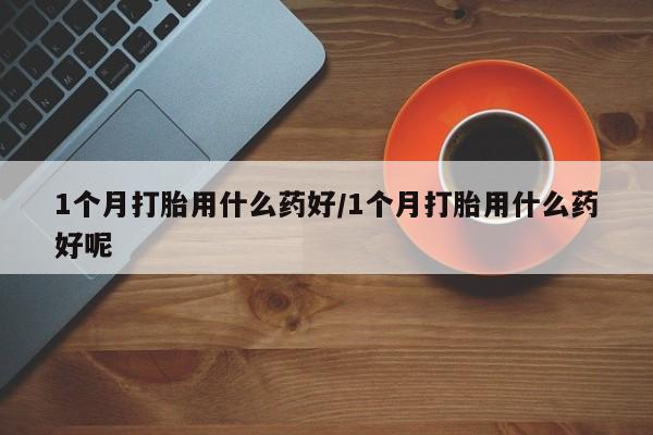 米非米索购买1个月打胎用什么药好/1个月打胎用什么药好呢