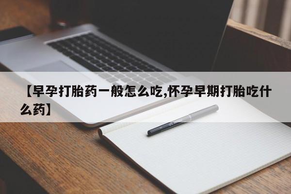 米非米索购买【早孕打胎药一般怎么吃,怀孕早期打胎吃什么药】
