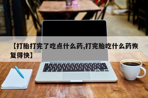米非米索购买【打胎打完了吃点什么药,打完胎吃什么药恢复得快】