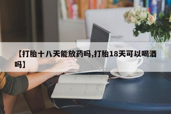 米非米索购买【打胎十八天能放药吗,打胎18天可以喝酒吗】