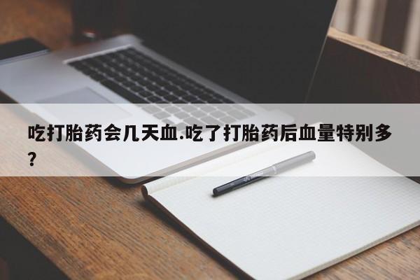 米非米索购买吃打胎药会几天血.吃了打胎药后血量特别多?